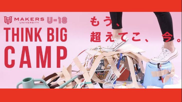 【全国の“ハミダシ高校生”へ次ぐ】MAKERS UNIVERSITY U-18 THINK BIG CAMP
