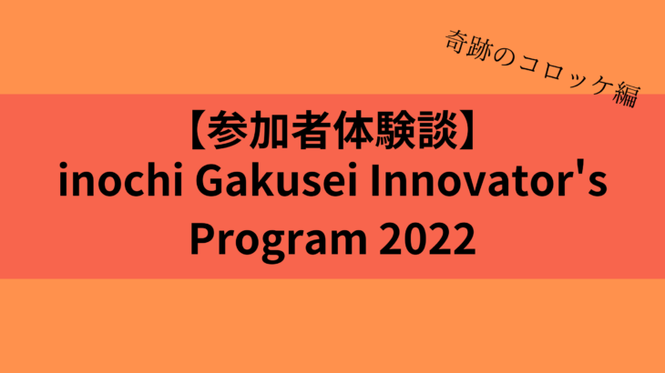 【参加者体験談】inochi Gakusei Innovators’ Program 2022