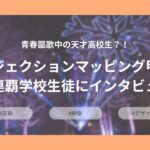 青春謳歌中の天才高校生？！プロジェクションマッピング甲子園２連覇中の学校生徒にインタビュー